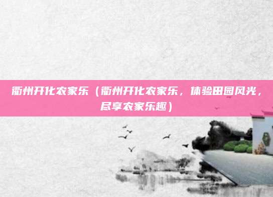 衢州开化农家乐(衢州开化农家乐,体验田园风光,尽享农家乐趣)
