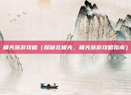 极光旅游攻略（探秘北极光，极光旅游攻略指南）