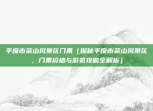 平度市茶山风景区门票(探秘平度市茶山风景区,门票价格与游览攻略全解析)