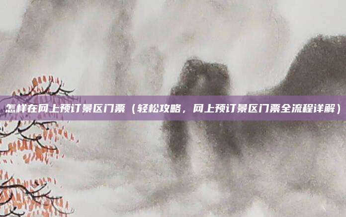 怎样在网上预订景区门票（轻松攻略，网上预订景区门票全流程详解）