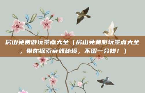 房山免费游玩景点大全(房山免费游玩景点大全,带你探索京郊秘境,不留一分钱!)