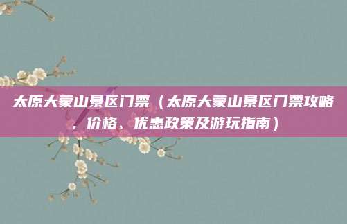 太原大蒙山景区门票（太原大蒙山景区门票攻略，价格、优惠政策及游玩指南）