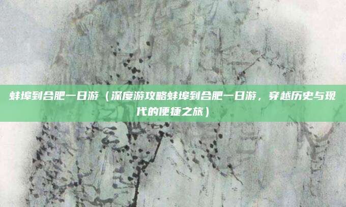 蚌埠到合肥一日游(深度游攻略蚌埠到合肥一日游,穿越历史与现代的便捷之旅)