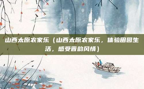 山西太原农家乐(山西太原农家乐,体验田园生活,感受晋韵风情)