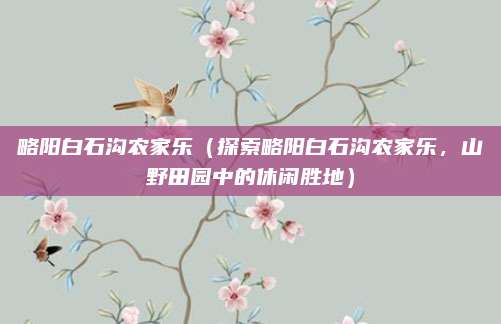 略阳白石沟农家乐(探索略阳白石沟农家乐,山野田园中的休闲胜地)