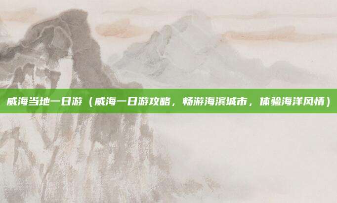 威海当地一日游(威海一日游攻略,畅游海滨城市,体验海洋风情)