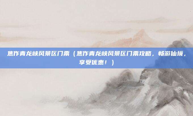 焦作青龙峡风景区门票（焦作青龙峡风景区门票攻略，畅游仙境，享受优惠！）