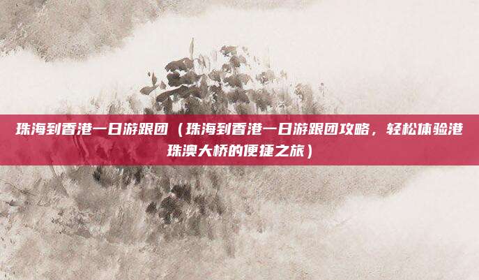 珠海到香港一日游跟团（珠海到香港一日游跟团攻略，轻松体验港珠澳大桥的便捷之旅）