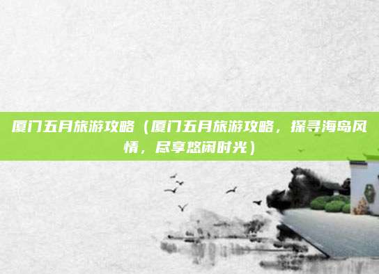 厦门五月旅游攻略（厦门五月旅游攻略，探寻海岛风情，尽享悠闲时光）