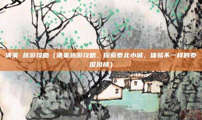 清莱 旅游攻略(清莱旅游攻略,探索泰北小城,体验不一样的泰国风情)