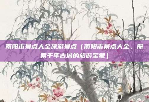 南阳市景点大全旅游景点（南阳市景点大全，探索千年古城的旅游宝藏）
