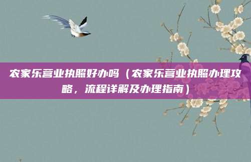 农家乐营业执照好办吗(农家乐营业执照办理攻略,流程详解及办理指南)