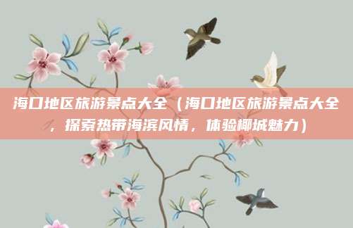 海口地区旅游景点大全（海口地区旅游景点大全，探索热带海滨风情，体验椰城魅力）