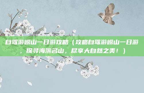 自驾游崂山一日游攻略(攻略自驾游崂山一日游,探寻海滨名山,尽享大自然之美!)