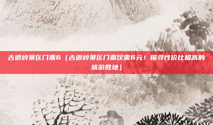 古道岭景区门票6(古道岭景区门票仅需6元!探寻性价比极高的旅游胜地)