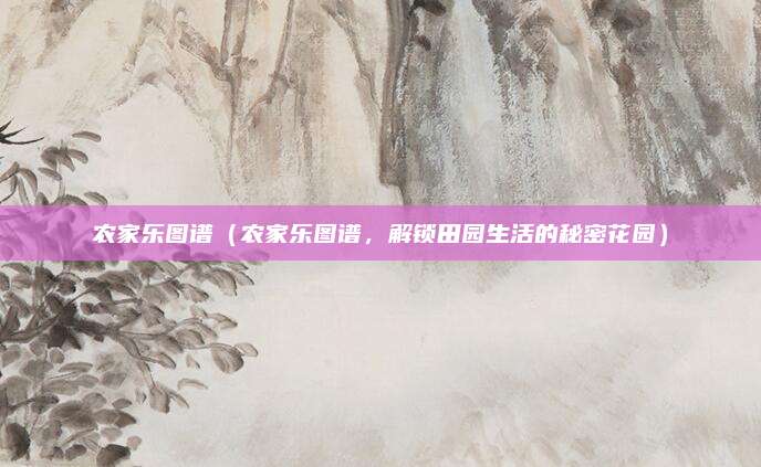 农家乐图谱(农家乐图谱,解锁田园生活的秘密花园)