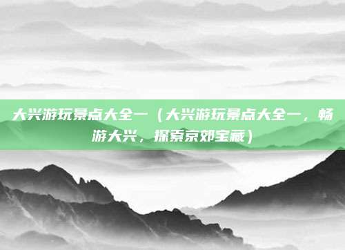 大兴游玩景点大全一(大兴游玩景点大全一,畅游大兴,探索京郊宝藏)