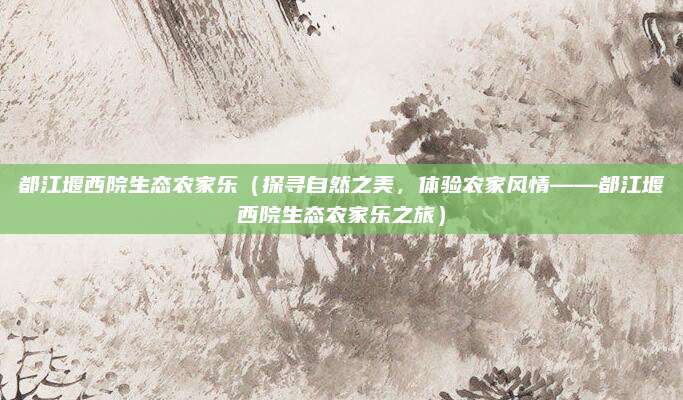 都江堰西院生态农家乐（探寻自然之美，体验农家风情——都江堰西院生态农家乐之旅）