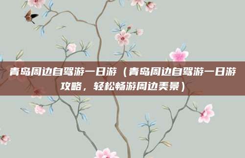 青岛周边自驾游一日游(青岛周边自驾游一日游攻略,轻松畅游周边美景)