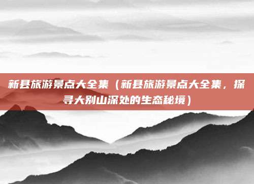 新县旅游景点大全集（新县旅游景点大全集，探寻大别山深处的生态秘境）