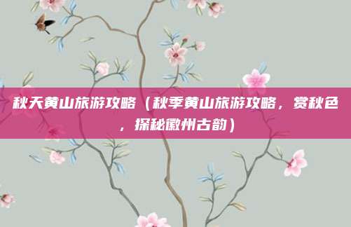 秋天黄山旅游攻略(秋季黄山旅游攻略,赏秋色,探秘徽州古韵)