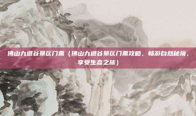佛山九道谷景区门票(佛山九道谷景区门票攻略,畅游自然秘境,享受生态之旅)