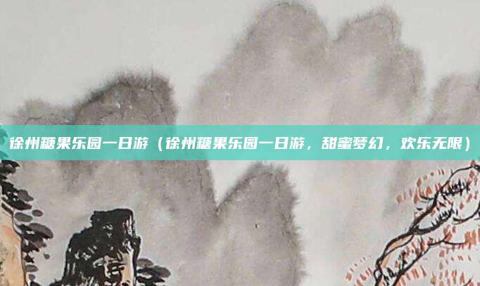 徐州糖果乐园一日游（徐州糖果乐园一日游，甜蜜梦幻，欢乐无限）