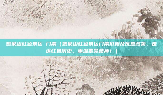 姚家山红色景区 门票（姚家山红色景区门票价格及优惠政策，走进红色历史，重温革命精神！）