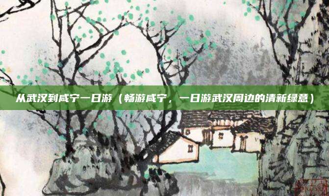 从武汉到咸宁一日游(畅游咸宁,一日游武汉周边的清新绿意)