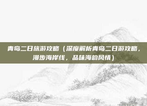 青岛二日旅游攻略（深度解析青岛二日游攻略，漫步海岸线，品味海韵风情）