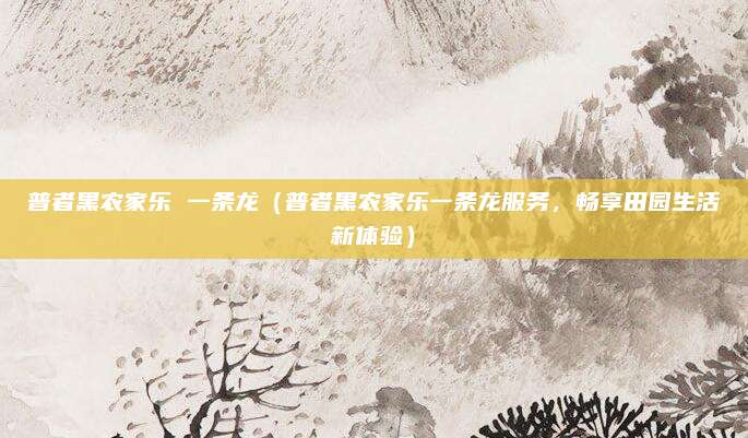 普者黑农家乐 一条龙（普者黑农家乐一条龙服务，畅享田园生活新体验）