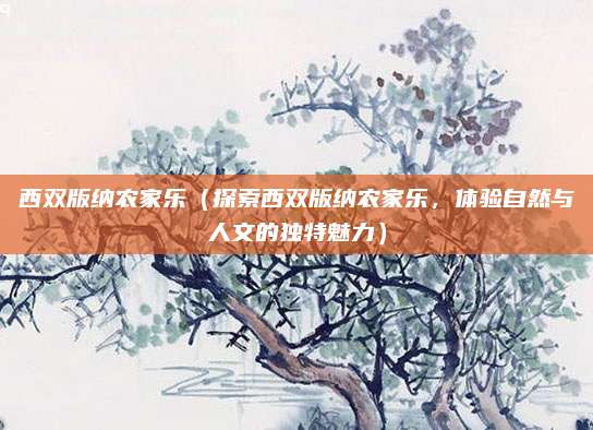 西双版纳农家乐(探索西双版纳农家乐,体验自然与人文的独特魅力)