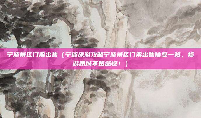 宁波景区门票出售（宁波旅游攻略宁波景区门票出售信息一览，畅游甬城不留遗憾！）