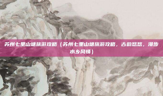苏州七里山塘旅游攻略(苏州七里山塘旅游攻略,古韵悠悠,漫步水乡风情)