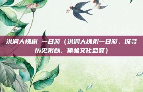 洪洞大槐树 一日游（洪洞大槐树一日游，探寻历史根脉，体验文化盛宴）