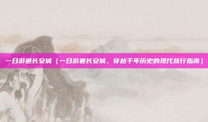 一日游遍长安城(一日游遍长安城,穿越千年历史的现代旅行指南)