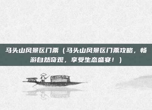 马头山风景区门票(马头山风景区门票攻略,畅游自然奇观,享受生态盛宴!)