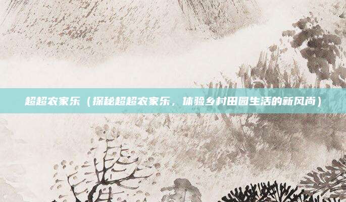 超超农家乐(探秘超超农家乐,体验乡村田园生活的新风尚)