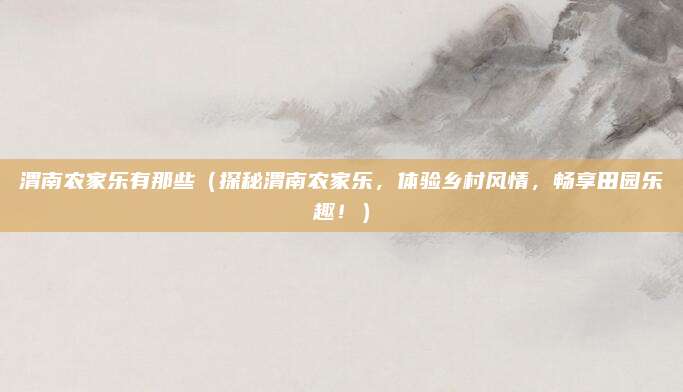渭南农家乐有那些(探秘渭南农家乐,体验乡村风情,畅享田园乐趣!)