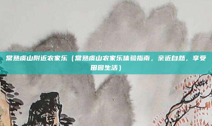 常熟虞山附近农家乐(常熟虞山农家乐体验指南,亲近自然,享受田园生活)