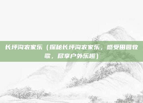 长坪沟农家乐（探秘长坪沟农家乐，感受田园牧歌，尽享户外乐趣）
