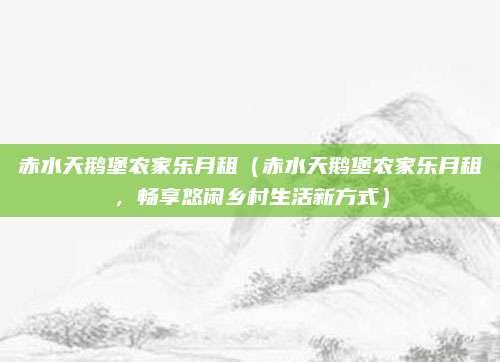 赤水天鹅堡农家乐月租(赤水天鹅堡农家乐月租,畅享悠闲乡村生活新方式)