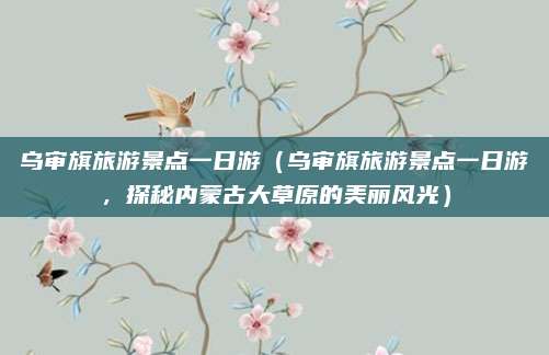 乌审旗旅游景点一日游(乌审旗旅游景点一日游,探秘内蒙古大草原的美丽风光)