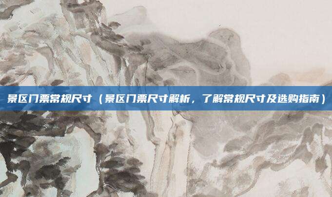 景区门票常规尺寸(景区门票尺寸解析,了解常规尺寸及选购指南)