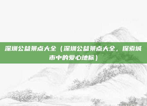 深圳公益景点大全(深圳公益景点大全,探索城市中的爱心地标)
