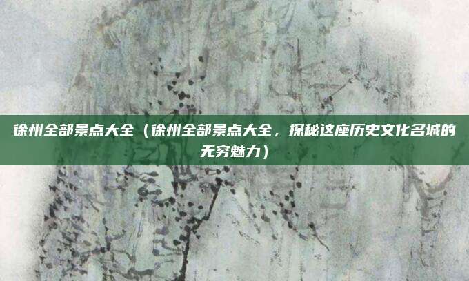 徐州全部景点大全(徐州全部景点大全,探秘这座历史文化名城的无穷魅力)