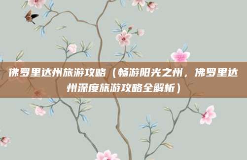 佛罗里达州旅游攻略(畅游阳光之州,佛罗里达州深度旅游攻略全解析)