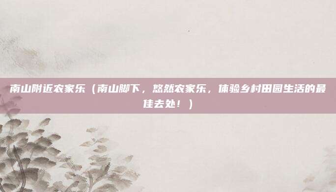 南山附近农家乐（南山脚下，悠然农家乐，体验乡村田园生活的最佳去处！）