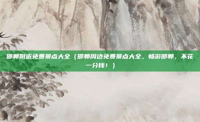 邯郸附近免费景点大全(邯郸周边免费景点大全,畅游邯郸,不花一分钱!)