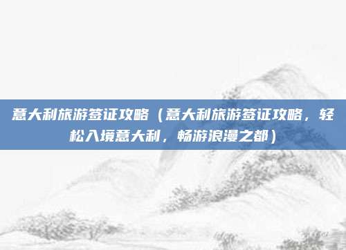 意大利旅游签证攻略（意大利旅游签证攻略，轻松入境意大利，畅游浪漫之都）